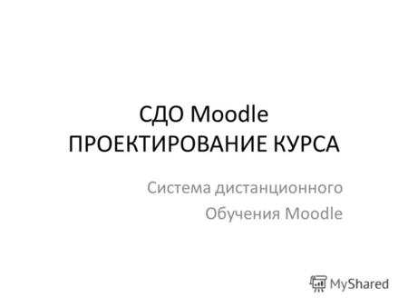СДО Moodle ПРОЕКТИРОВАНИЕ КУРСА Система дистанционного Обучения Moodle.
