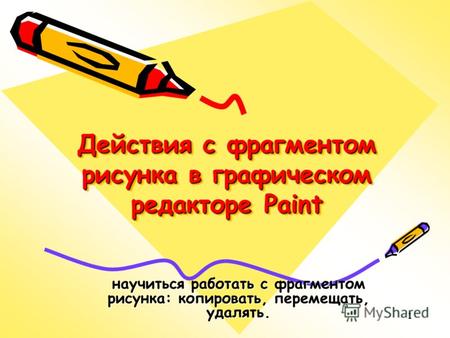 1 Действия с фрагментом рисунка в графическом редакторе Paint научиться работать с фрагментом рисунка: копировать, перемещать, удалять.