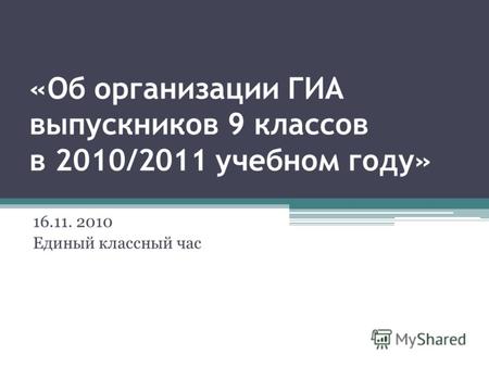 «Об организации ГИА выпускников 9 классов в 2010/2011 учебном году» 16.11. 2010 Единый классный час.