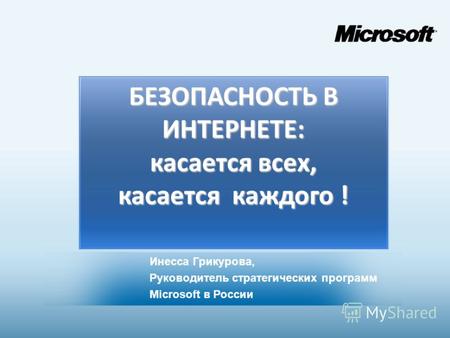 БЕЗОПАСНОСТЬ В ИНТЕРНЕТЕ: касается всех, касается каждого ! Инесса Грикурова, Руководитель стратегических программ Microsoft в России.
