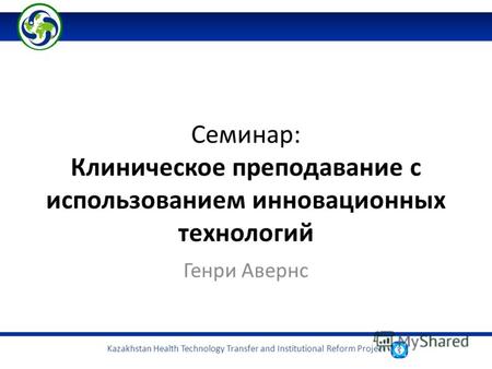 Kazakhstan Health Technology Transfer and Institutional Reform Project Семинар: Клиническое преподавание с использованием инновационных технологий Генри.