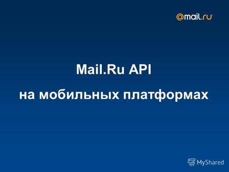 Mail.Ru API на мобильных платформах. У нас огромная аудитория Почта – 6 из 10 пользователей рунета используют ящик mail.ru Мой Мир – 36 000 000 MAU, 9.