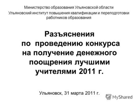 Разъяснения по проведению конкурса на получение денежного поощрения лучшими учителями 2011 г. Ульяновск, 31 марта 2011 г. Министерство образования Ульяновской.