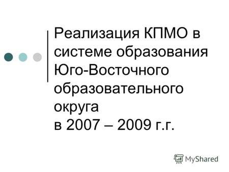 Реализация КПМО в системе образования Юго-Восточного образовательного округа в 2007 – 2009 г.г.