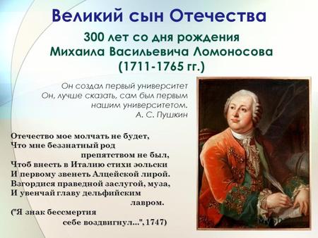 Великий сын Отечества 300 лет со дня рождения Михаила Васильевича Ломоносова (1711-1765 гг.) Он создал первый университет Он, лучше сказать, сам был первым.