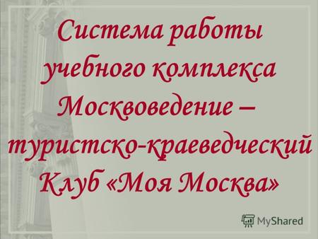 Система работы учебного комплекса Москвоведение – туристско-краеведческий Клуб «Моя Москва»