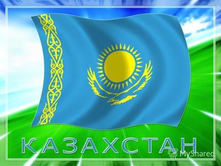 Добро пожаловать В КАЗАХСТАН Республика Казахстан–крупнейшее Государство, расположенное в северном полушарии на стыке двух континентов – Европы и Азии.