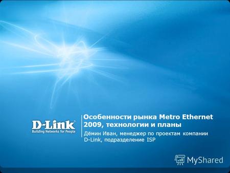 Особенности рынка Metro Ethernet 2009, технологии и планы Дёмин Иван, менеджер по проектам компании D-Link, подразделение ISP.