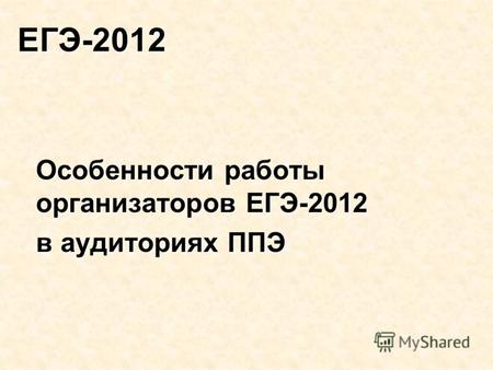 ЕГЭ-2012 Особенности работы организаторов ЕГЭ-2012 в аудиториях ППЭ.