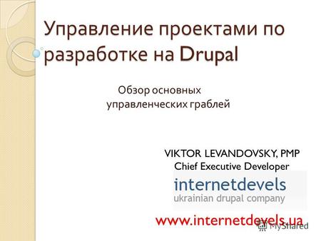 Управление проектами по разработке на Drupal Обзор основных управленческих граблей www.internetdevels.ua VIKTOR LEVANDOVSKY, PMP Chief Executive Developer.