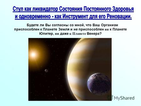 Будете ли Вы согласны со мной, что Ваш Организм приспособлен к Планете Земля и не приспособлен ни к Планете Юпитер, ни даже к Планете Венера?