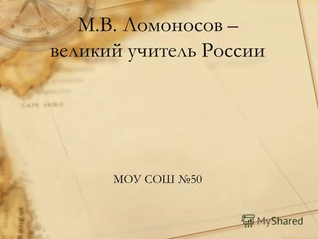 М.В. Ломоносов – великий учитель России МОУ СОШ 50.