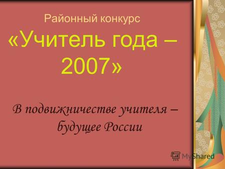 Районный конкурс «Учитель года – 2007» В подвижничестве учителя – будущее России.