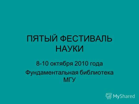 ПЯТЫЙ ФЕСТИВАЛЬ НАУКИ 8-10 октября 2010 года Фундаментальная библиотека МГУ.