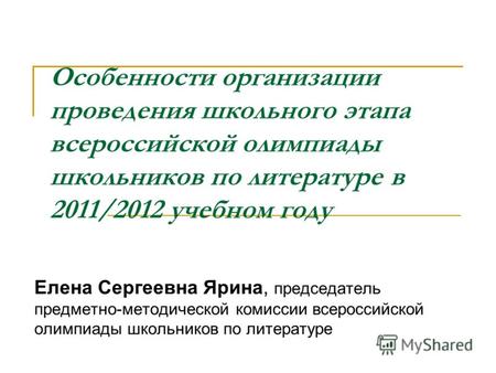 Особенности организации проведения школьного этапа всероссийской олимпиады школьников по литературе в 2011/2012 учебном году Елена Сергеевна Ярина, председатель.
