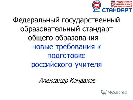 Федеральный государственный образовательный стандарт общего образования – новые требования к подготовке российского учителя Александр Кондаков.