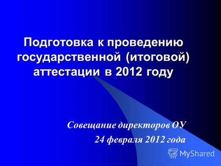 Подготовка к проведению государственной (итоговой) аттестации в 2012 году Совещание директоров ОУ 24 февраля 2012 года.