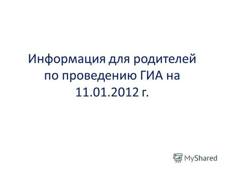 Информация для родителей по проведению ГИА на 11.01.2012 г.