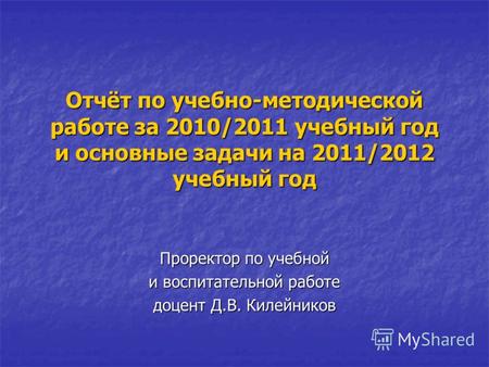Отчёт по учебно-методической работе за 2010/2011 учебный год и основные задачи на 2011/2012 учебный год Проректор по учебной и воспитательной работе доцент.