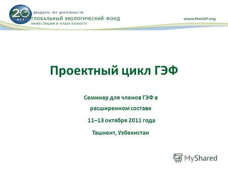 Проектный цикл ГЭФ Семинар для членов ГЭФ в расширенном составе 11–13 октября 2011 года Ташкент, Узбекистан Л Е Т ДВАДЦАТЬ ЛЕТ ДЕЯТЕЛЬНОСТИ ГЛОБАЛЬНЫЙ.