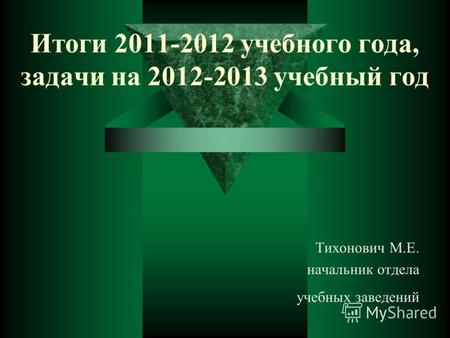 Итоги 2011-2012 учебного года, задачи на 2012-2013 учебный год Тихонович М.Е. начальник отдела учебных заведений.