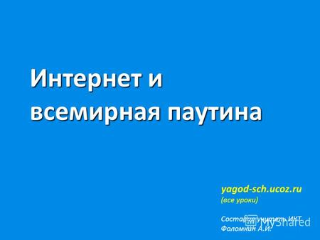 Интернет и всемирная паутина yagod-sch.ucoz.ru (все уроки) Составил учитель ИКТ Фоломкин А.И.
