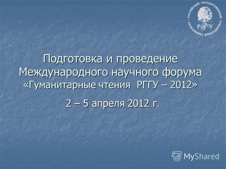 Подготовка и проведение Международного научного форума «Гуманитарные чтения РГГУ – 2012» 2 – 5 апреля 2012 г.