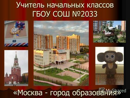 Учитель начальных классов ГБОУ СОШ 2033 «Москва - город образования»