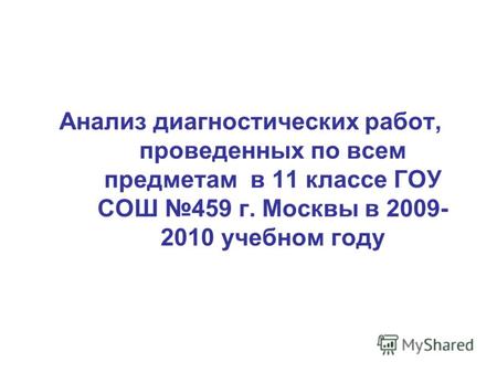 Анализ диагностических работ, проведенных по всем предметам в 11 классе ГОУ СОШ 459 г. Москвы в 2009- 2010 учебном году.