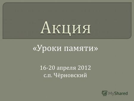« Уроки памяти » 16-20 апреля 2012 с. п. Чёрновский.