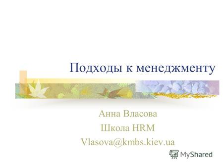 Подходы к менеджменту Анна Власова Школа HRM Vlasova@kmbs.kiev.ua.