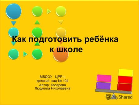 Как подготовить ребёнка к школе МБДОУ ЦРР – детский сад 104 Автор: Косарева Людмила Николаевна.