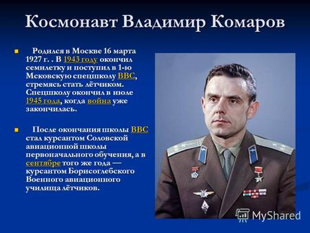 Космонавт Владимир Комаров Родился в Москве 16 марта 1927 г.. В 1943 году окончил семилетку и поступил в 1-ю Мсковскую спецшколу ВВС, стремясь стать лётчиком.