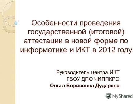 Особенности проведения государственной (итоговой) аттестации в новой форме по информатике и ИКТ в 2012 году Руководитель центра ИКТ ГБОУ ДПО ЧИППКРО Ольга.