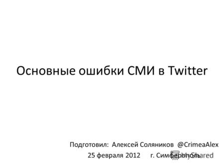 Основные ошибки СМИ в Twitter Подготовил: Алексей Соляников @CrimeaAlex 25 февраля 2012 г. Симферополь.