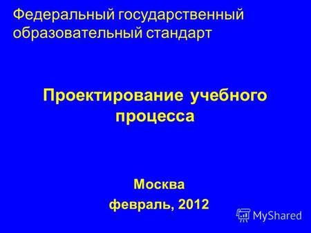 Федеральный государственный образовательный стандарт Москва февраль, 2012 Проектирование учебного процесса.