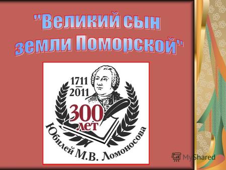 М.В.Ломоносов родился 19 ноября (по старому стилю - 8 ноября) 1711 года в деревне Мишанинской Двинского уезда Архангелогородской губернии в семье помора.