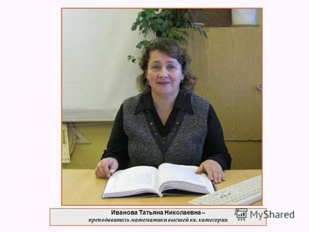 Иванова Татьяна Николаевна – преподаватель математики высшей кв. категории.