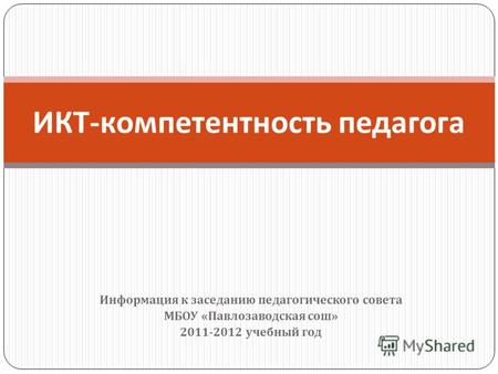 Информация к заседанию педагогического совета МБОУ « Павлозаводская сош » 2011-2012 учебный год ИКТ - компетентность педагога.