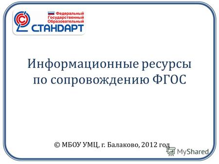 Информационные ресурсы по сопровождению ФГОС © МБОУ УМЦ, г. Балаково, 2012 год.