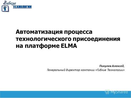 Автоматизация процесса технологического присоединения на платформе ELMA Пикулев Алексей, Генеральный директор компании «Гибкие Технологии»