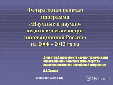 Федеральная целевая программа «Научные и научно- педагогические кадры инновационной России» на 2008 - 2012 годы Директор Департамента научно-технической.