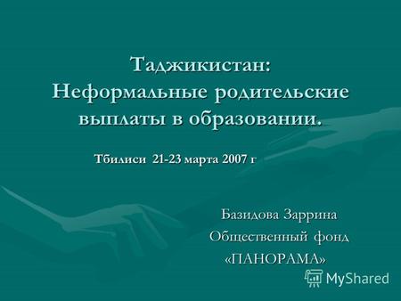 Таджикистан: Неформальные родительские выплаты в образовании. Тбилиси 21-23 марта 2007 г Базидова Заррина Общественный фонд «ПАНОРАМА»
