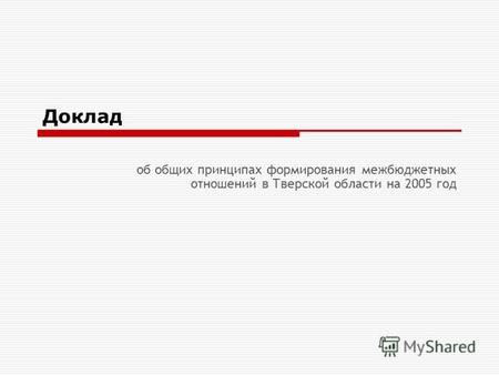 Доклад об общих принципах формирования межбюджетных отношений в Тверской области на 2005 год.