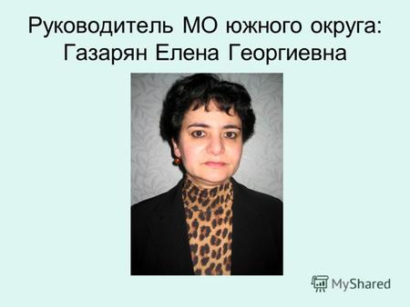 Руководитель МО южного округа: Газарян Елена Георгиевна.