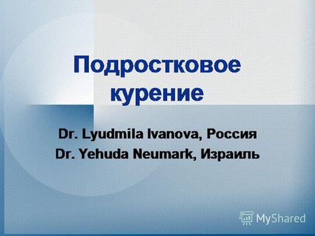 Подростковое курение Dr. Lyudmila Ivanova, Россия Dr. Yehuda Neumark, Израиль.