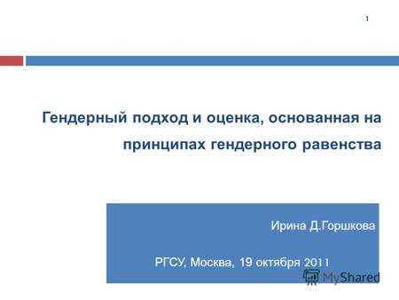 Гендерный подход и оценка, основанная на принципах гендерного равенства Ирина Д.Горшкова РГСУ, Москва, 19 октября 2011 1.