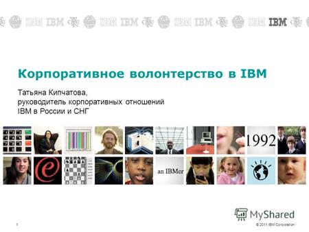 © 2011 IBM Corporation1 Корпоративное волонтерство в IBM Татьяна Кипчатова, руководитель корпоративных отношений IBM в России и СНГ.