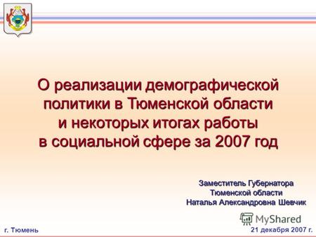О реализации демографической политики в Тюменской области и некоторых итогах работы в социальной сфере за 2007 год 21 декабря 2007 г. Заместитель Губернатора.