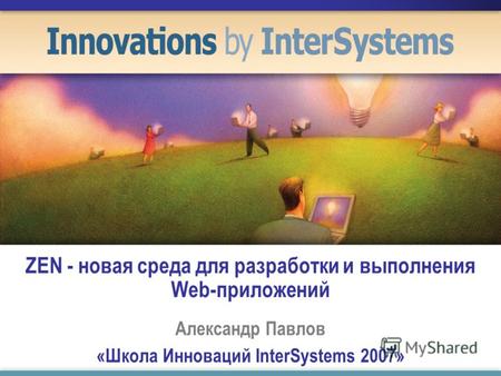 ZEN - новая среда для разработки и выполнения Web-приложений Александр Павлов «Школа Инноваций InterSystems 2007»
